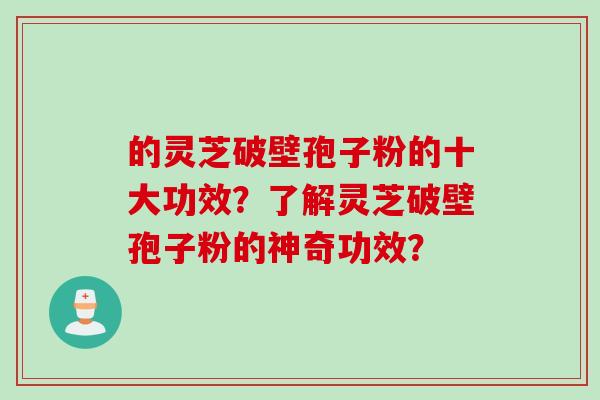 的灵芝破壁孢子粉的十大功效？了解灵芝破壁孢子粉的神奇功效？