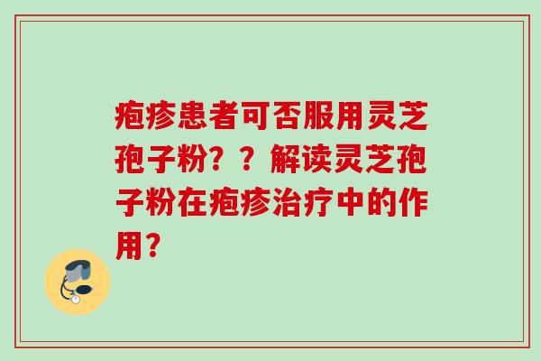 疱疹患者可否服用灵芝孢子粉？？解读灵芝孢子粉在疱疹中的作用？