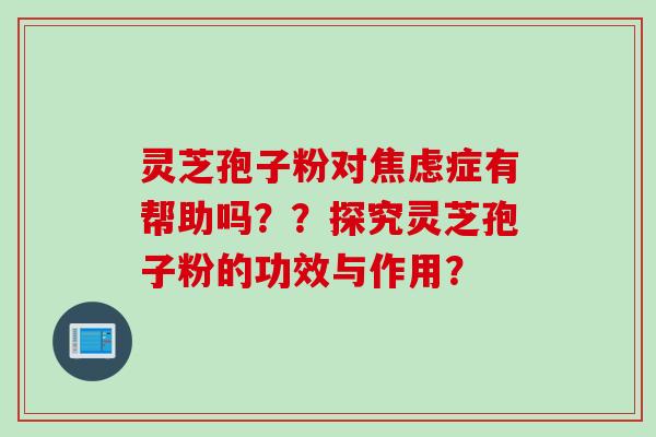 灵芝孢子粉对症有帮助吗？？探究灵芝孢子粉的功效与作用？