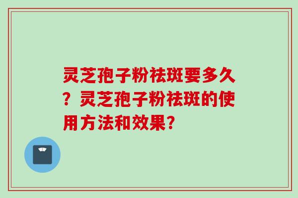 灵芝孢子粉祛斑要多久？灵芝孢子粉祛斑的使用方法和效果？