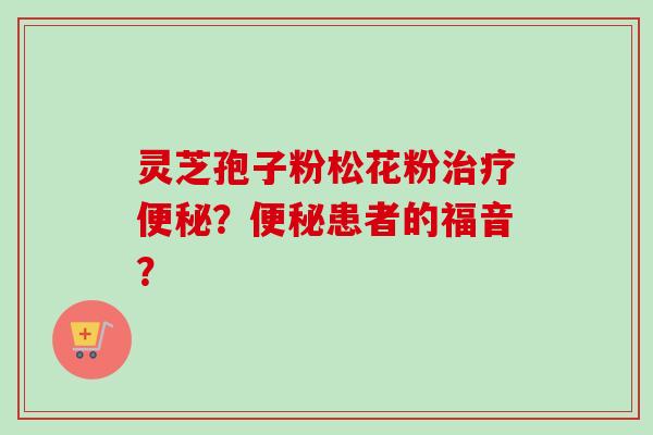 灵芝孢子粉松花粉治疗便秘？便秘患者的福音？