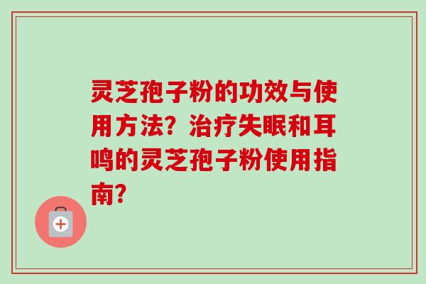 灵芝孢子粉的功效与使用方法？治疗失眠和耳鸣的灵芝孢子粉使用指南？