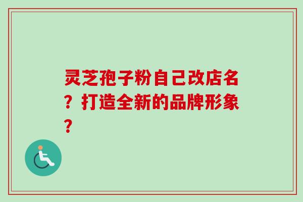 灵芝孢子粉自己改店名？打造全新的品牌形象？