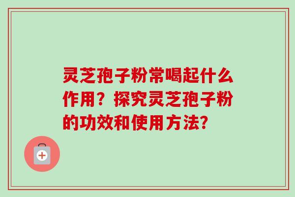 灵芝孢子粉常喝起什么作用？探究灵芝孢子粉的功效和使用方法？