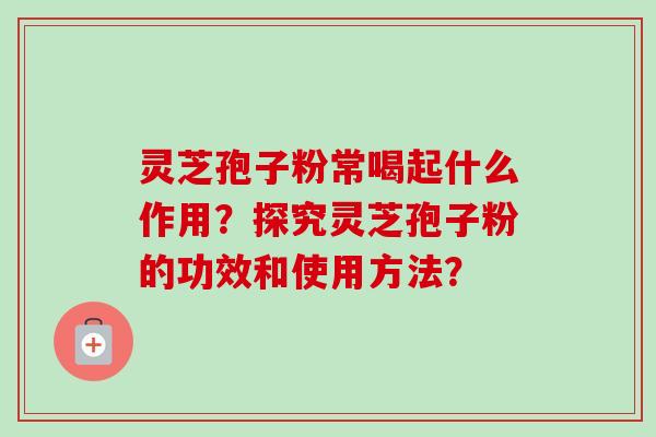 灵芝孢子粉常喝起什么作用？探究灵芝孢子粉的功效和使用方法？