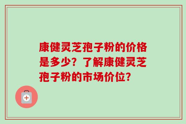康健灵芝孢子粉的价格是多少？了解康健灵芝孢子粉的市场价位？