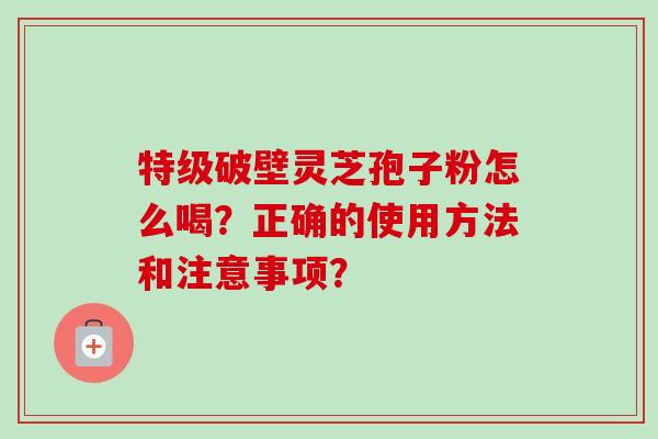 特级破壁灵芝孢子粉怎么喝？正确的使用方法和注意事项？