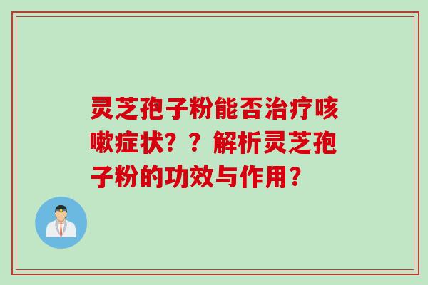 灵芝孢子粉能否症状？？解析灵芝孢子粉的功效与作用？