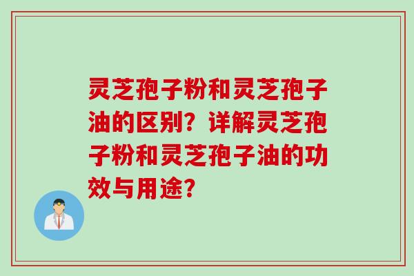 灵芝孢子粉和灵芝孢子油的区别？详解灵芝孢子粉和灵芝孢子油的功效与用途？