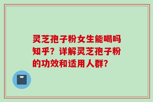 灵芝孢子粉女生能喝吗知乎？详解灵芝孢子粉的功效和适用人群？