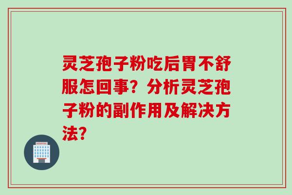 灵芝孢子粉吃后胃不舒服怎回事？分析灵芝孢子粉的副作用及解决方法？