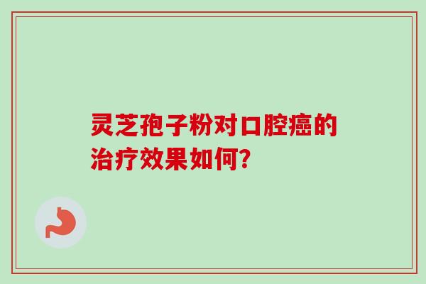 灵芝孢子粉对口腔癌的治疗效果如何？