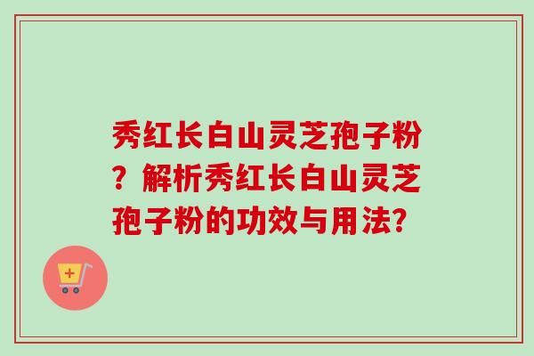 秀红长白山灵芝孢子粉？解析秀红长白山灵芝孢子粉的功效与用法？