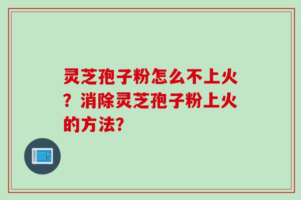 灵芝孢子粉怎么不上火？消除灵芝孢子粉上火的方法？