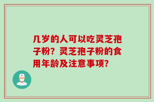 几岁的人可以吃灵芝孢子粉？灵芝孢子粉的食用年龄及注意事项？