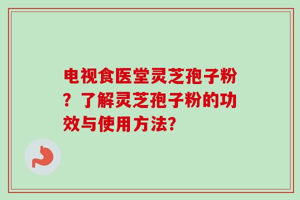 电视食医堂灵芝孢子粉？了解灵芝孢子粉的功效与使用方法？