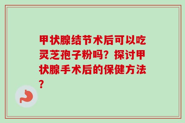 甲状腺结节术后可以吃灵芝孢子粉吗？探讨甲状腺手术后的保健方法？