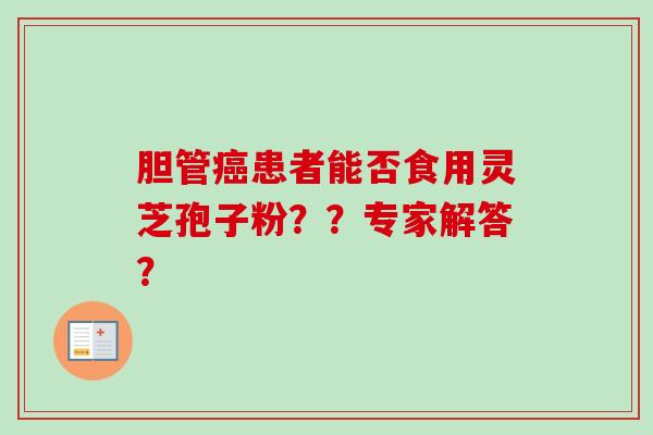 胆管患者能否食用灵芝孢子粉??专家解答? 胆管患者能否食用灵芝孢子粉??专家解答?