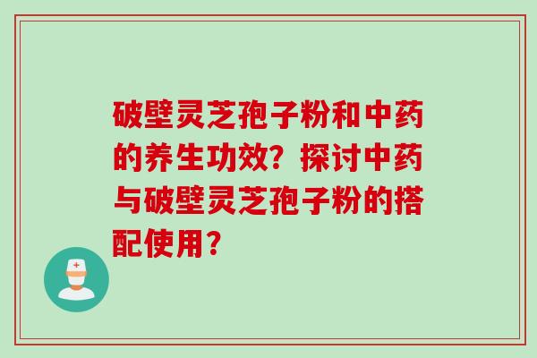 破壁灵芝孢子粉和的养生功效?探讨与破壁灵芝孢子粉的搭配使用? 破壁灵芝孢子粉和的养生功效?探讨与破壁灵芝孢子粉的搭配使用?