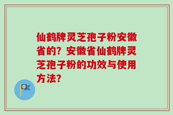 仙鹤牌灵芝孢子粉安徽省的？安徽省仙鹤牌灵芝孢子粉的功效与使用方法？