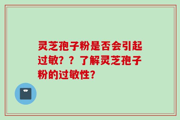 灵芝孢子粉是否会引起？？了解灵芝孢子粉的性？