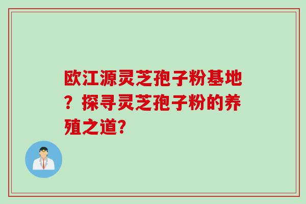 欧江源灵芝孢子粉基地？探寻灵芝孢子粉的养殖之道？