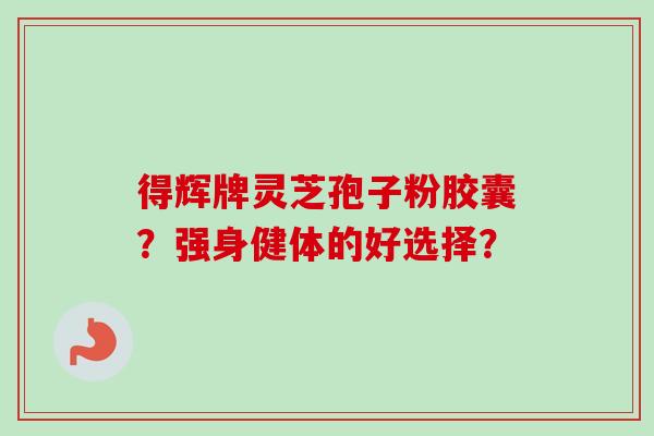 得辉牌灵芝孢子粉胶囊？强身健体的好选择？