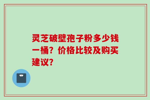 灵芝破壁孢子粉多少钱一桶?价格比较及购买建议? 灵芝破壁孢子粉多少钱一桶?价格比较及购买建议?