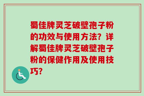蜀佳牌灵芝破壁孢子粉的功效与使用方法？详解蜀佳牌灵芝破壁孢子粉的保健作用及使用技巧？
