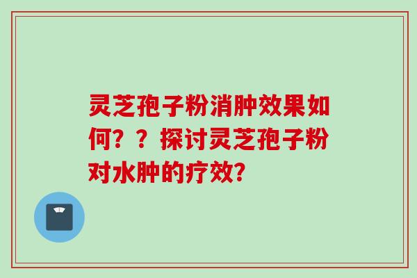 灵芝孢子粉消肿效果如何??探讨灵芝孢子粉对水肿的疗效? 灵芝孢子粉消肿效果如何??探讨灵芝孢子粉对水肿的疗效?