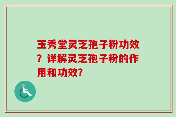 玉秀堂灵芝孢子粉功效？详解灵芝孢子粉的作用和功效？