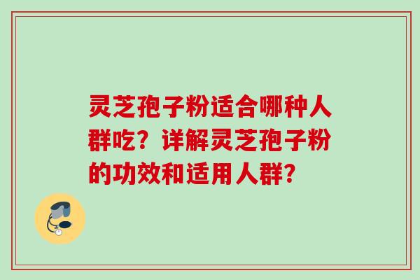 灵芝孢子粉适合哪种人群吃？详解灵芝孢子粉的功效和适用人群？