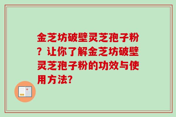 金芝坊破壁灵芝孢子粉？让你了解金芝坊破壁灵芝孢子粉的功效与使用方法？