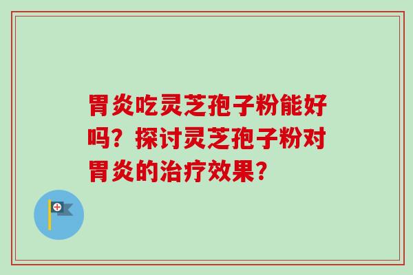 胃炎吃灵芝孢子粉能好吗？探讨灵芝孢子粉对胃炎的治疗效果？