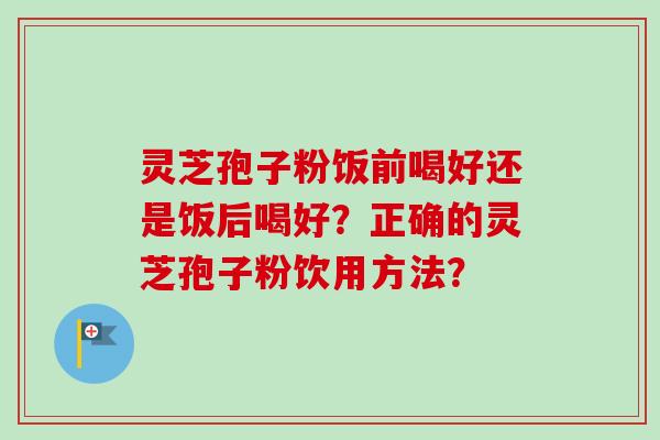 灵芝孢子粉饭前喝好还是饭后喝好？正确的灵芝孢子粉饮用方法？