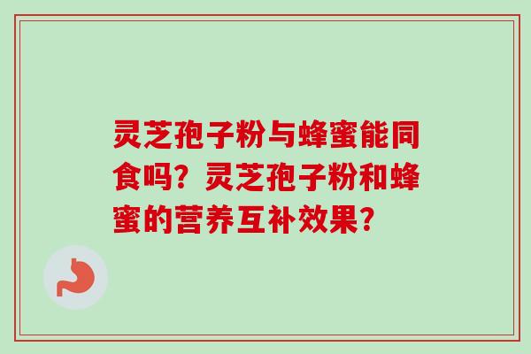 灵芝孢子粉与蜂蜜能同食吗?灵芝孢子粉和蜂蜜的营养互补效果? 灵芝孢子粉与蜂蜜能同食吗?灵芝孢子粉和蜂蜜的营养互补效果?