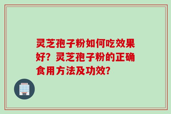 灵芝孢子粉如何吃效果好？灵芝孢子粉的正确食用方法及功效？