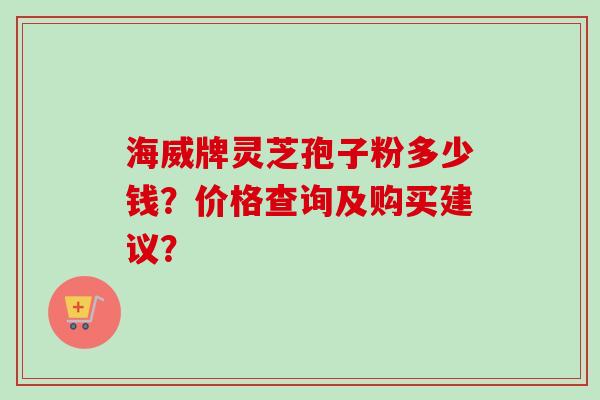 海威牌灵芝孢子粉多少钱？价格查询及购买建议？