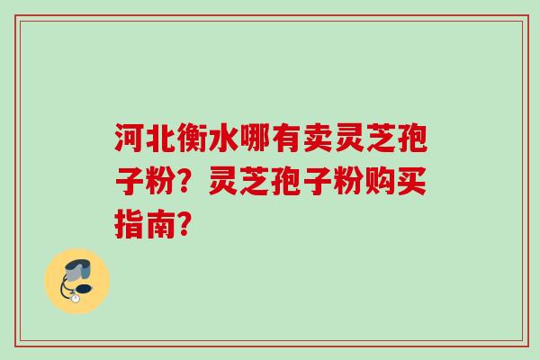 河北衡水哪有卖灵芝孢子粉？灵芝孢子粉购买指南？