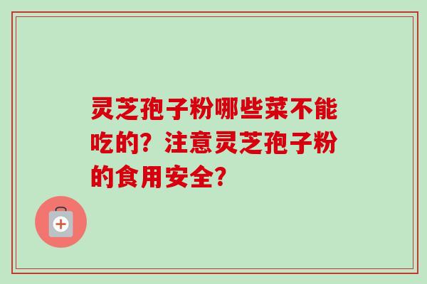 灵芝孢子粉哪些菜不能吃的？注意灵芝孢子粉的食用安全？