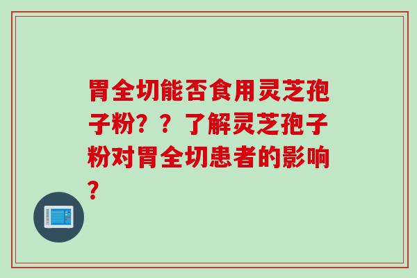 胃全切能否食用灵芝孢子粉？？了解灵芝孢子粉对胃全切患者的影响？