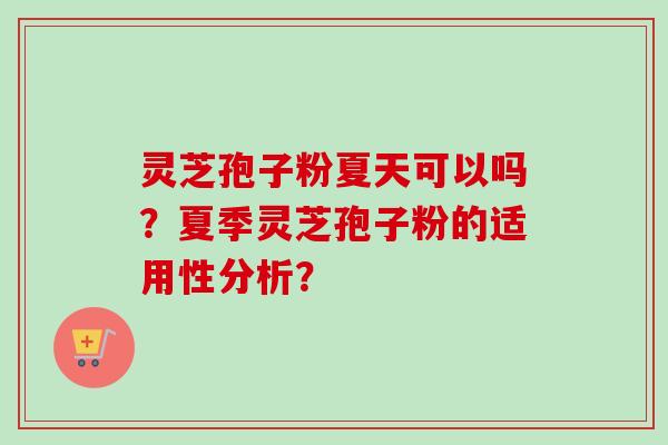 灵芝孢子粉夏天可以吗?夏季灵芝孢子粉的适用性分析? 灵芝孢子粉夏天可以吗?夏季灵芝孢子粉的适用性分析?