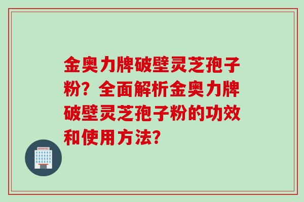金奥力牌破壁灵芝孢子粉？全面解析金奥力牌破壁灵芝孢子粉的功效和使用方法？