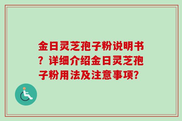 金日灵芝孢子粉说明书？详细介绍金日灵芝孢子粉用法及注意事项？
