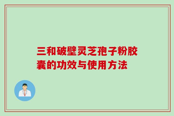 三和破壁灵芝孢子粉胶囊的功效与使用方法