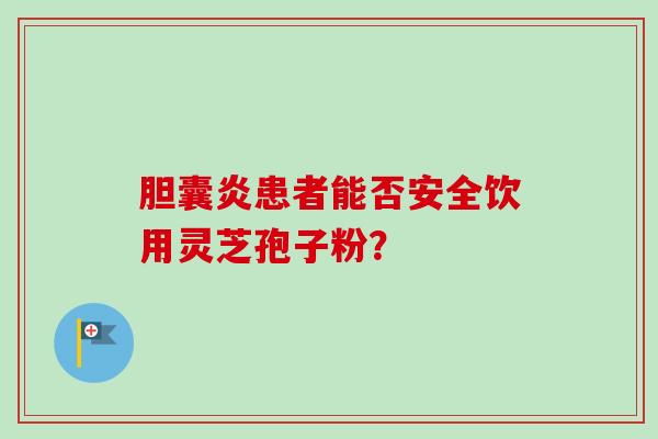 胆囊炎患者能否安全饮用灵芝孢子粉？