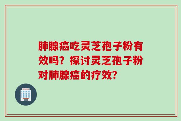 肺腺癌吃灵芝孢子粉有效吗？探讨灵芝孢子粉对肺腺癌的疗效？