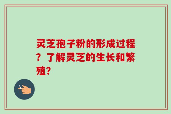 灵芝孢子粉的形成过程？了解灵芝的生长和繁殖？