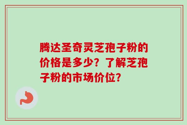 腾达圣奇灵芝孢子粉的价格是多少?了解芝孢子粉的市场价位? 腾达圣奇灵芝孢子粉的价格是多少?了解芝孢子粉的市场价位?