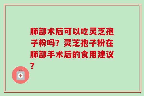 肺部术后可以吃灵芝孢子粉吗？灵芝孢子粉在肺部手术后的食用建议？